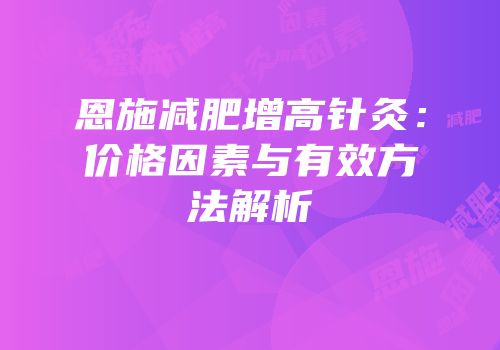恩施减肥增高针灸：价格因素与有效方法解析