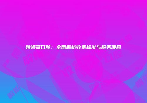 姚海燕口腔：全面解析收费标准与服务项目