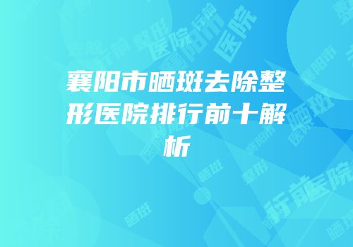 襄阳市晒斑去除整形医院排行前十解析