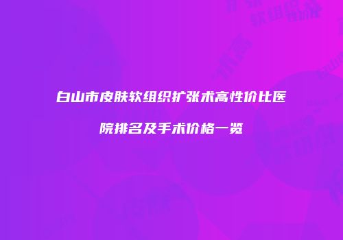白山市皮肤软组织扩张术高性价比医院排名及手术价格一览