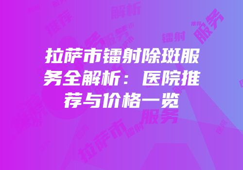 拉萨市镭射除斑服务全解析：医院推荐与价格一览