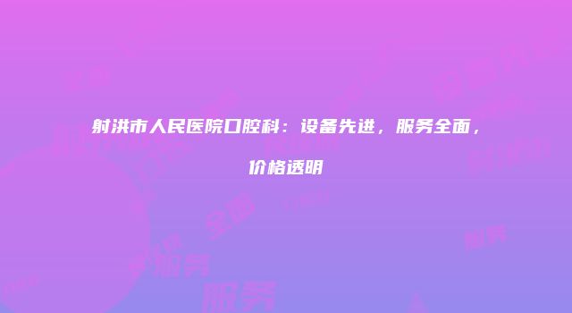 射洪市人民医院口腔科：设备先进，服务全面，价格透明
