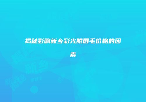揭秘影响新乡彩光脱唇毛价格的因素