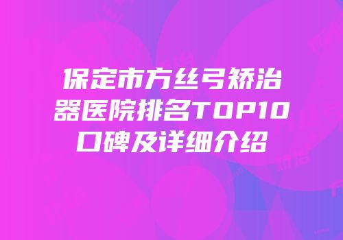 保定市方丝弓矫治器医院排名TOP10口碑及详细介绍