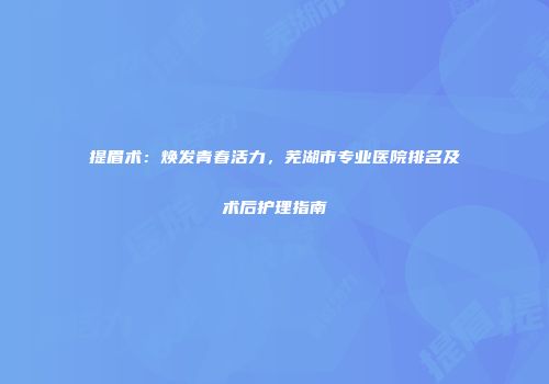 提眉术：焕发青春活力，芜湖市专业医院排名及术后护理指南