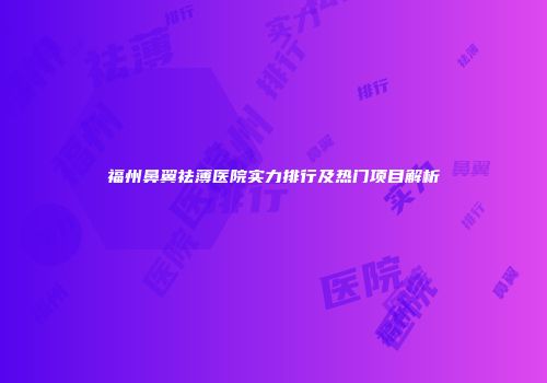 福州鼻翼祛薄医院实力排行及热门项目解析