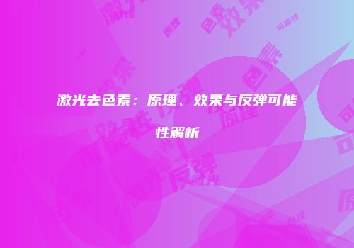 激光去色素：原理、效果与反弹可能性解析