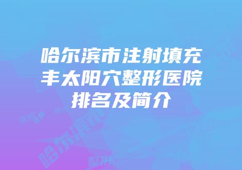 哈尔滨市注射填充丰太阳穴整形医院排名及简介