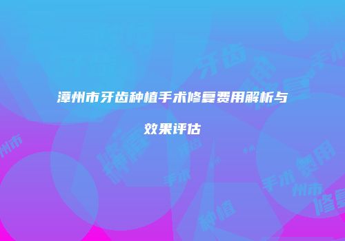 漳州市牙齿种植手术修复费用解析与效果评估