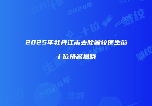 2025年牡丹江市去除皱纹医生前十位排名揭晓