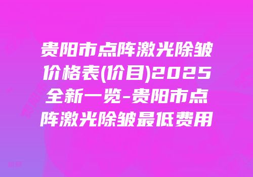 贵阳市点阵激光除皱价格表(价目)2025全新一览-贵阳市点阵激光除皱最低费用