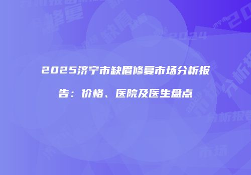 2025济宁市缺眉修复市场分析报告：价格、医院及医生盘点