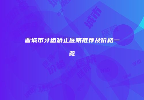 晋城市牙齿矫正医院推荐及价格一览