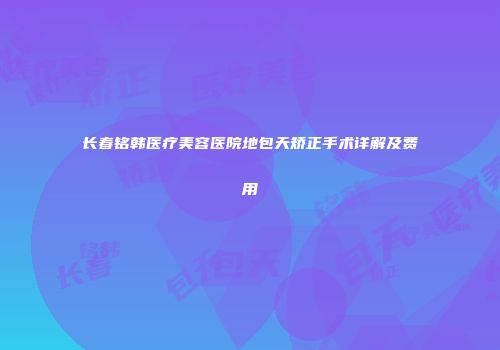 长春铭韩医疗美容医院地包天矫正手术详解及费用