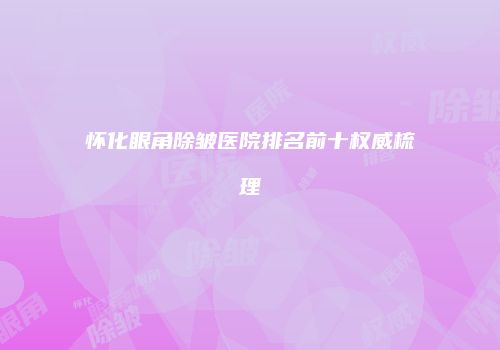 怀化眼角除皱医院排名前十权威梳理