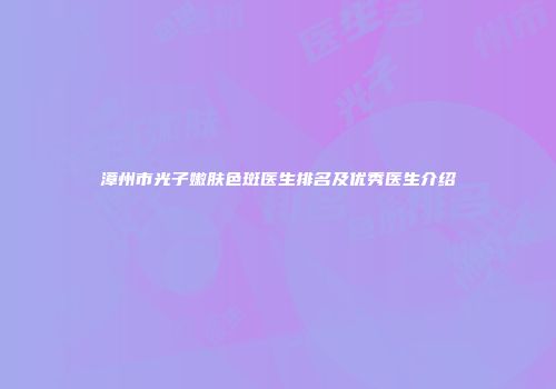 漳州市光子嫩肤色斑医生排名及优秀医生介绍