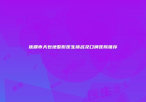 抚顺市天包地整形医生排名及口碑医院推荐
