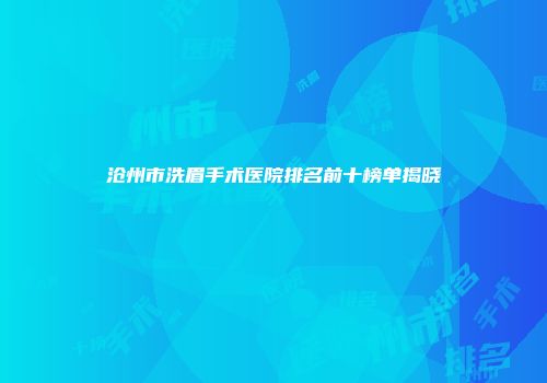 沧州市洗眉手术医院排名前十榜单揭晓