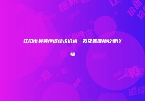 辽阳市鼻翼缘退缩术价格一览及各医院收费详情