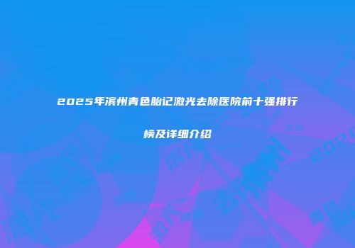 2025年滨州青色胎记激光去除医院前十强排行榜及详细介绍