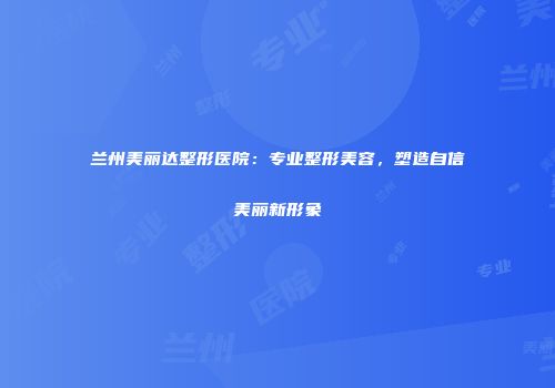 兰州美丽达整形医院：专业整形美容，塑造自信美丽新形象