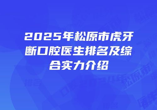 2025年松原市虎牙断口腔医生排名及综合实力介绍
