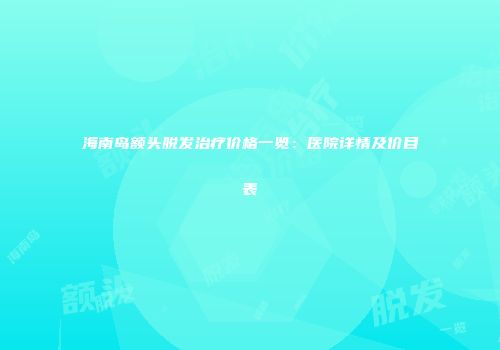 海南岛额头脱发治疗价格一览：医院详情及价目表