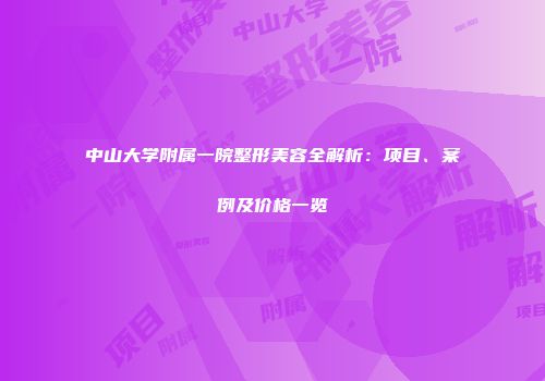 中山大学附属一院整形美容全解析：项目、案例及价格一览