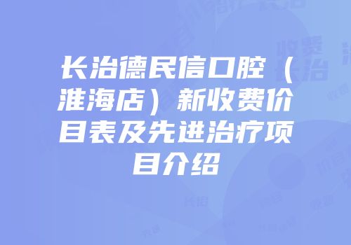 长治德民信口腔（淮海店）新收费价目表及先进治疗项目介绍