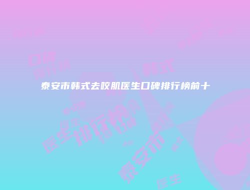 泰安市韩式去咬肌医生口碑排行榜前十
