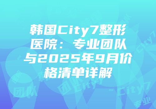 韩国City7整形医院：专业团队与2025年9月价格清单详解