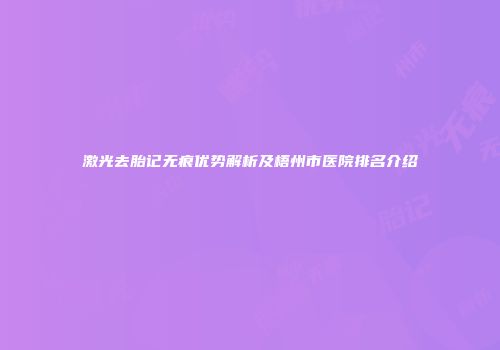 激光去胎记无痕优势解析及梧州市医院排名介绍