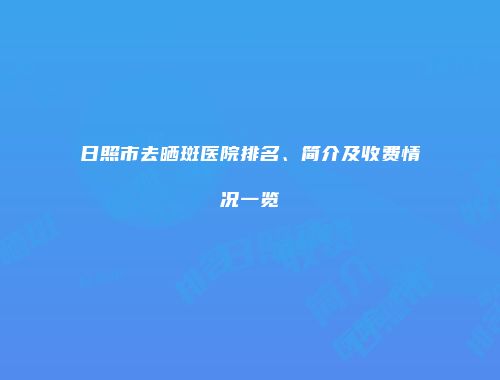 日照市去晒斑医院排名、简介及收费情况一览