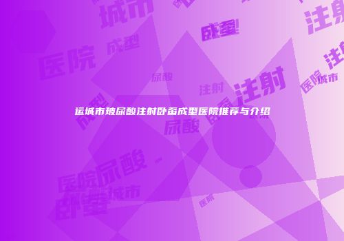 运城市玻尿酸注射卧蚕成型医院推荐与介绍