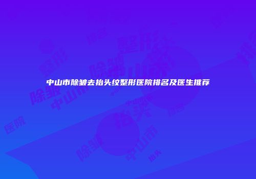 中山市除皱去抬头纹整形医院排名及医生推荐