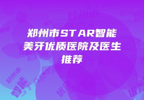 郑州市STAR智能美牙优质医院及医生推荐