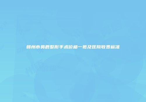 赣州市鼻唇整形手术价格一览及医院收费标准