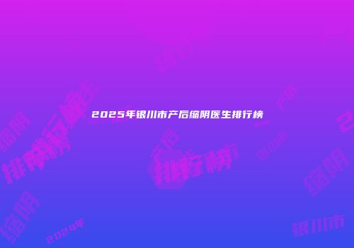 2025年银川市产后缩阴医生排行榜