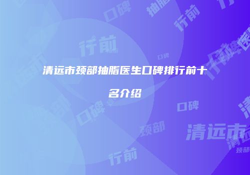 清远市颈部抽脂医生口碑排行前十名介绍