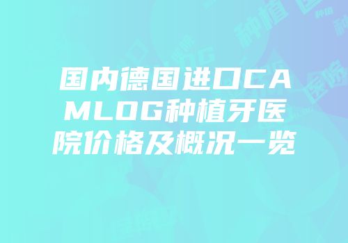 国内德国进口CAMLOG种植牙医院价格及概况一览