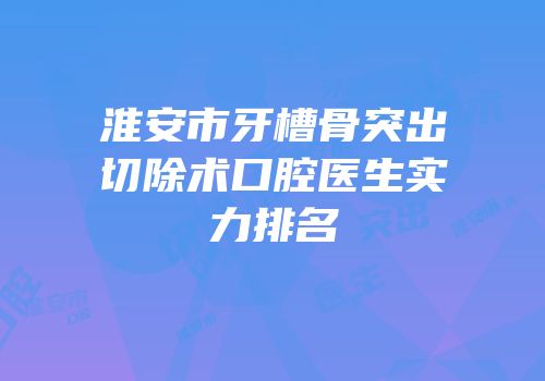 淮安市牙槽骨突出切除术口腔医生实力排名