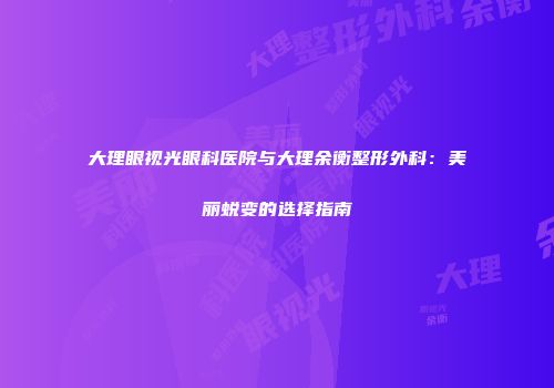 大理眼视光眼科医院与大理余衡整形外科：美丽蜕变的选择指南