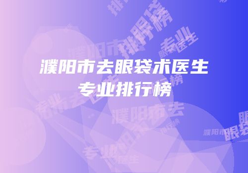 濮阳市去眼袋术医生专业排行榜