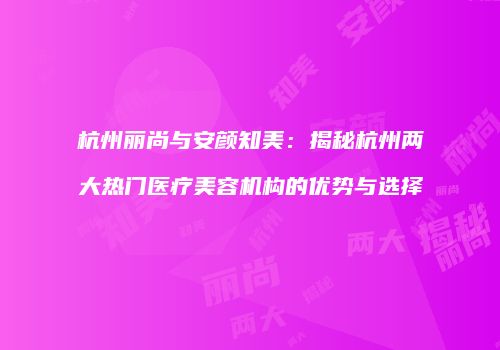 杭州丽尚与安颜知美：揭秘杭州两大热门医疗美容机构的优势与选择