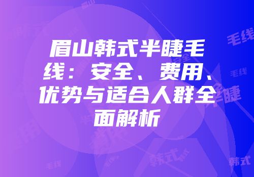 眉山韩式半睫毛线：安全、费用、优势与适合人群全面解析