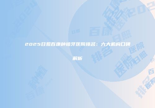 2025日照百康种植牙医院排名：六大机构口碑解析