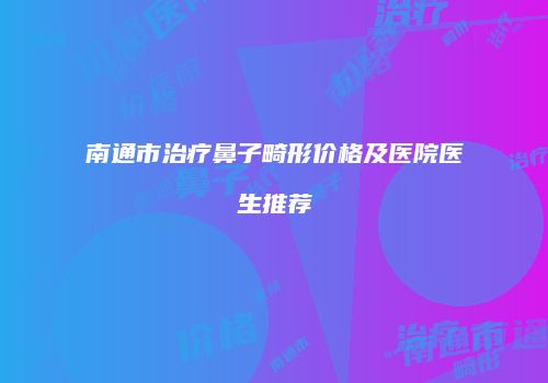 南通市治疗鼻子畸形价格及医院医生推荐