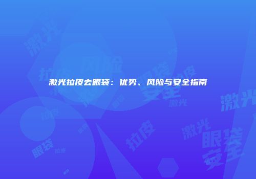 激光拉皮去眼袋：优势、风险与安全指南