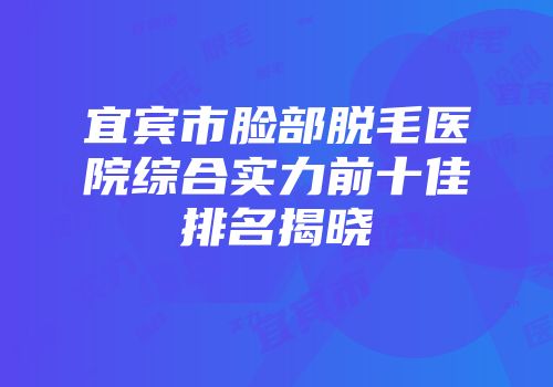 宜宾市脸部脱毛医院综合实力前十佳排名揭晓