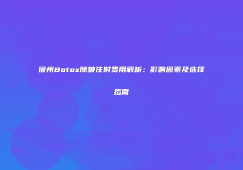 宿州Botox除皱注射费用解析：影响因素及选择指南
